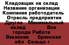 Кладовщик на склад › Название организации ­ Компания-работодатель › Отрасль предприятия ­ Другое › Минимальный оклад ­ 26 000 - Все города Работа » Вакансии   . Брянская обл.,Сельцо г.